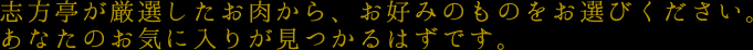 志方亭が厳選したお肉から、お好みのものをお選びください。あなたのお気に入りが見つかるはずです。