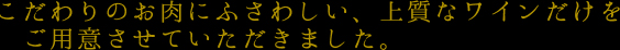 こだわりのお肉にふさわしい、上質なワインだけをご用意させていただきました。